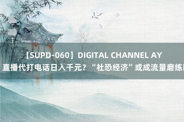 【SUPD-060】DIGITAL CHANNEL AYA 直播代打电话日入千元？“社恐经济”或成流量磨练田