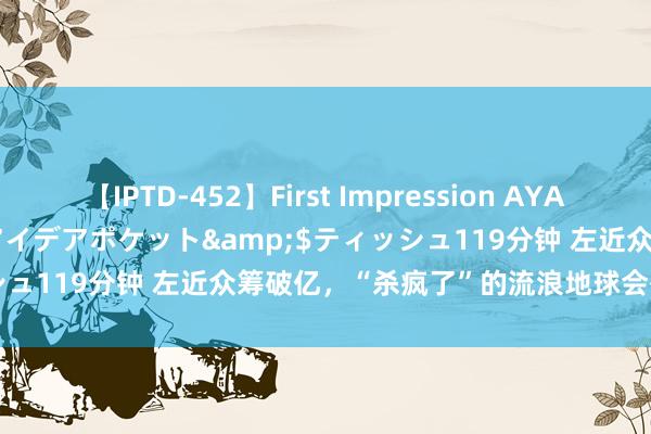 【IPTD-452】First Impression AYA</a>2009-05-01アイデアポケット&$ティッシュ119分钟 左近众筹破亿，“杀疯了”的流浪地球会有主题乐土吗？