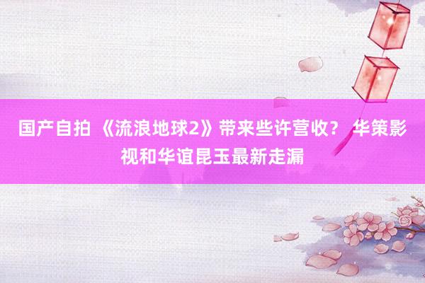 国产自拍 《流浪地球2》带来些许营收？ 华策影视和华谊昆玉最新走漏