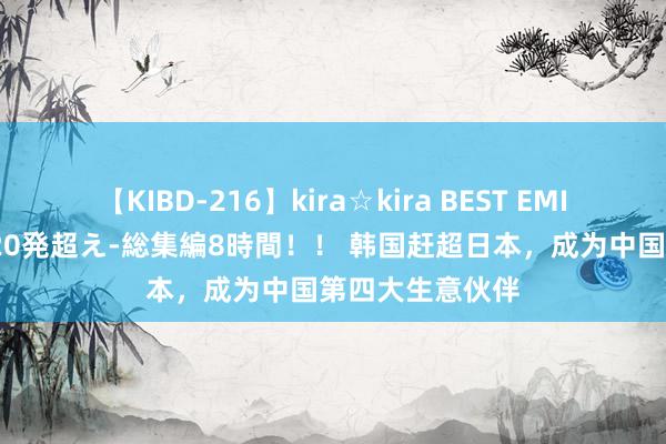 【KIBD-216】kira☆kira BEST EMIRI-中出し性交20発超え-総集編8時間！！ 韩国赶超日本，成为中国第四大生意伙伴