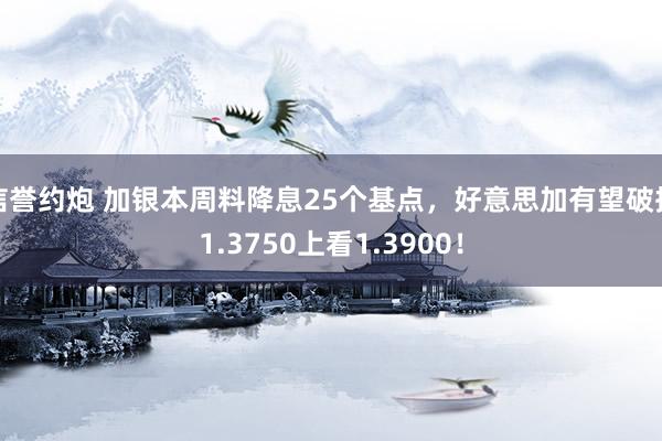 信誉约炮 加银本周料降息25个基点，好意思加有望破损1.3750上看1.3900！