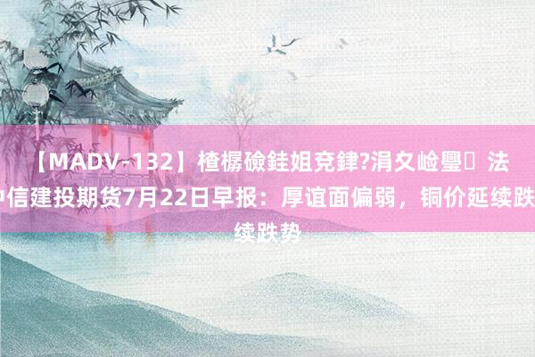 【MADV-132】楂樼礆銈姐兗銉?涓夊崄璺法 中信建投期货7月22日早报：厚谊面偏弱，铜价延续跌势