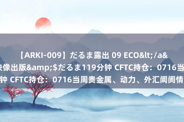 【ARKI-009】だるま露出 09 ECO</a>2008-06-19桃太郎映像出版&$だるま119分钟 CFTC持仓：0716当周贵金属、动力、外汇阛阓情感速览