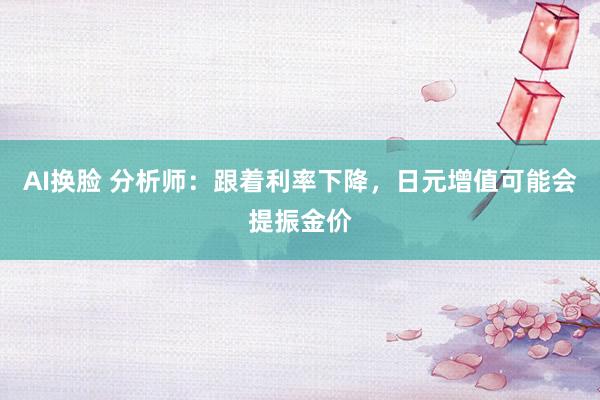 AI换脸 分析师：跟着利率下降，日元增值可能会提振金价