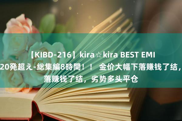 【KIBD-216】kira☆kira BEST EMIRI-中出し性交20発超え-総集編8時間！！ 金价大幅下落赚钱了结，劣势多头平仓