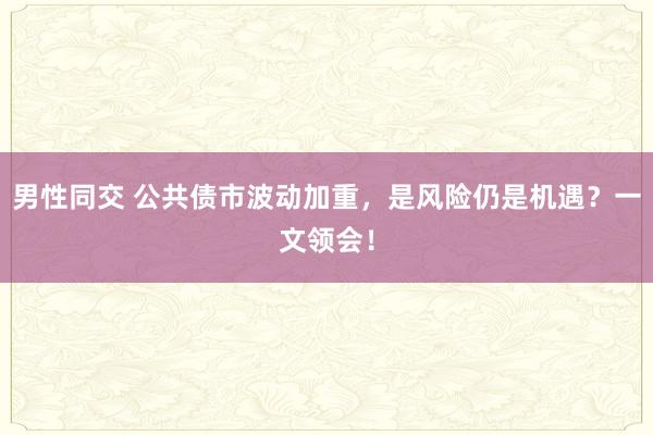 男性同交 公共债市波动加重，是风险仍是机遇？一文领会！