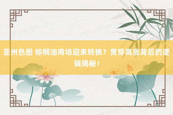 亚州色图 棕榈油商场迎来转换？贯穿高涨背后的逻辑揭秘！