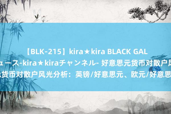 【BLK-215】kira★kira BLACK GAL 黒ギャル・EMIRIプロデュース-kira★kiraチャンネル- 好意思元货币对散户风光分析：英镑/好意思元、欧元/好意思元、澳元/好意思元