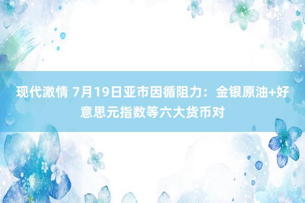 现代激情 7月19日亚市因循阻力：金银原油+好意思元指数等六大货币对