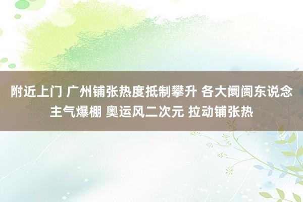 附近上门 广州铺张热度抵制攀升 各大阛阓东说念主气爆棚 奥运风二次元 拉动铺张热