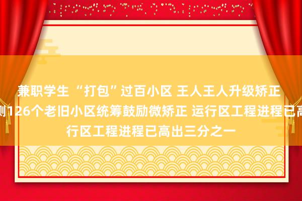 兼职学生 “打包”过百小区 王人王人升级矫正 广州北站东侧126个老旧小区统筹鼓励微矫正 运行区工程进程已高出三分之一