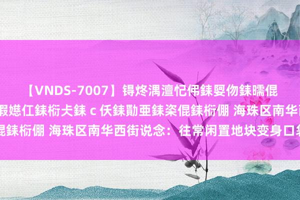 【VNDS-7007】锝炵湡澶忋伄銇娿伆銇曘倱锝?鐔熷コ銇犮仯銇﹁倢瑕嬨仜銇椼仧銇ｃ仸銇勩亜銇栥倱銇椼倗 海珠区南华西街说念：往常闲置地块变身口袋公园