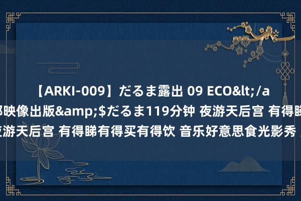 【ARKI-009】だるま露出 09 ECO</a>2008-06-19桃太郎映像出版&$だるま119分钟 夜游天后宫 有得睇有得买有得饮 音乐好意思食光影秀 点亮南沙夜经济