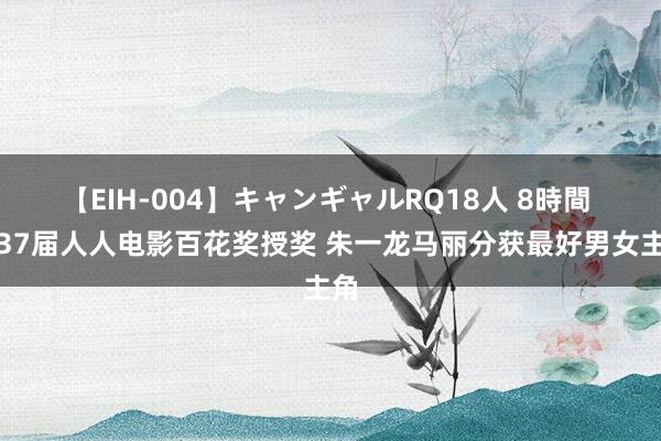 【EIH-004】キャンギャルRQ18人 8時間 第37届人人电影百花奖授奖 朱一龙马丽分获最好男女主角