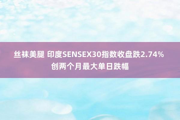 丝袜美腿 印度SENSEX30指数收盘跌2.74% 创两个月最大单日跌幅