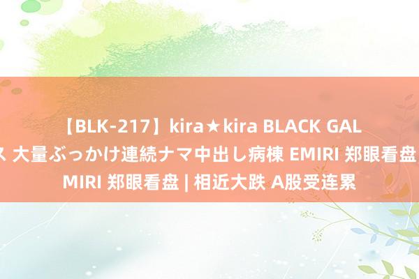 【BLK-217】kira★kira BLACK GAL黒ギャルご奉仕ナース 大量ぶっかけ連続ナマ中出し病棟 EMIRI 郑眼看盘 | 相近大跌 A股受连累