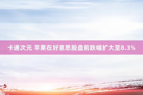 卡通次元 苹果在好意思股盘前跌幅扩大至8.3%