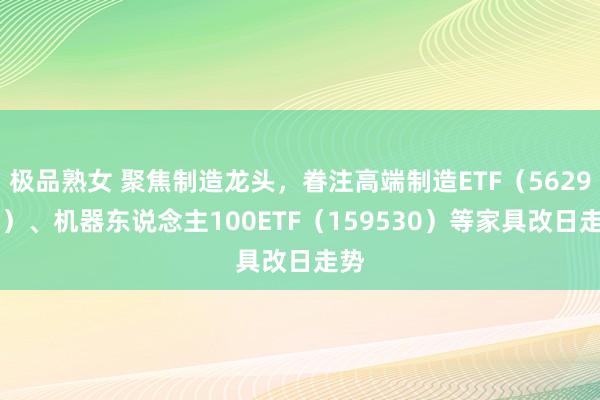 极品熟女 聚焦制造龙头，眷注高端制造ETF（562910）、机器东说念主100ETF（159530）等家具改日走势