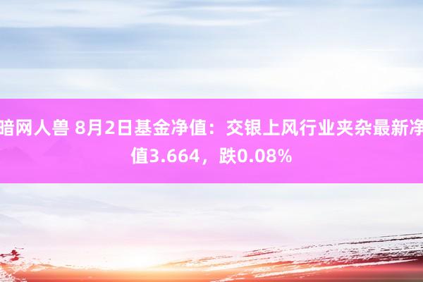 暗网人兽 8月2日基金净值：交银上风行业夹杂最新净值3.664，跌0.08%