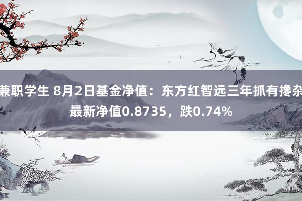 兼职学生 8月2日基金净值：东方红智远三年抓有搀杂最新净值0.8735，跌0.74%