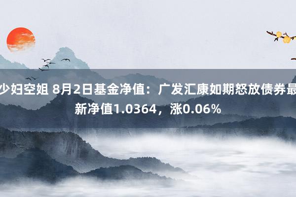 少妇空姐 8月2日基金净值：广发汇康如期怒放债券最新净值1.0364，涨0.06%