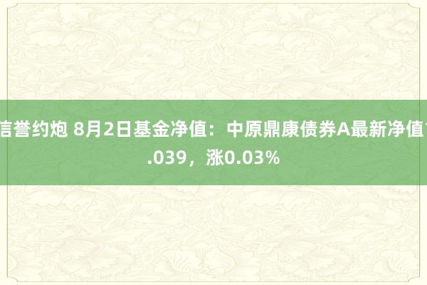 信誉约炮 8月2日基金净值：中原鼎康债券A最新净值1.039，涨0.03%