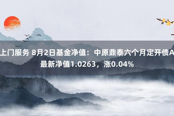 上门服务 8月2日基金净值：中原鼎泰六个月定开债A最新净值1.0263，涨0.04%