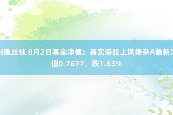 制服丝袜 8月2日基金净值：嘉实港股上风搀杂A最新净值0.7677，跌1.63%