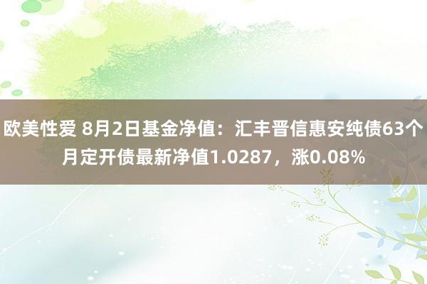 欧美性爱 8月2日基金净值：汇丰晋信惠安纯债63个月定开债最新净值1.0287，涨0.08%