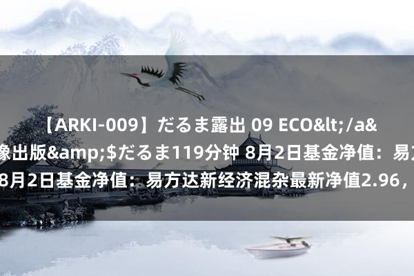 【ARKI-009】だるま露出 09 ECO</a>2008-06-19桃太郎映像出版&$だるま119分钟 8月2日基金净值：易方达新经济混杂最新净值2.96，跌1.66%