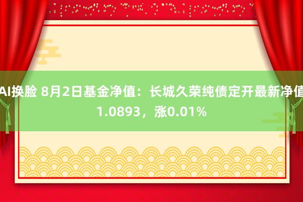 AI换脸 8月2日基金净值：长城久荣纯债定开最新净值1.0893，涨0.01%