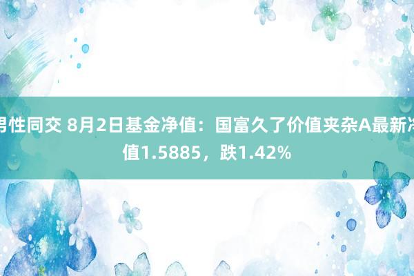 男性同交 8月2日基金净值：国富久了价值夹杂A最新净值1.5885，跌1.42%