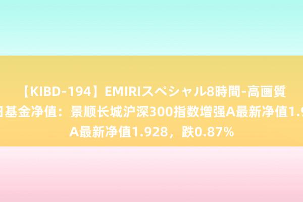 【KIBD-194】EMIRIスペシャル8時間-高画質-特別編 8月2日基金净值：景顺长城沪深300指数增强A最新净值1.928，跌0.87%