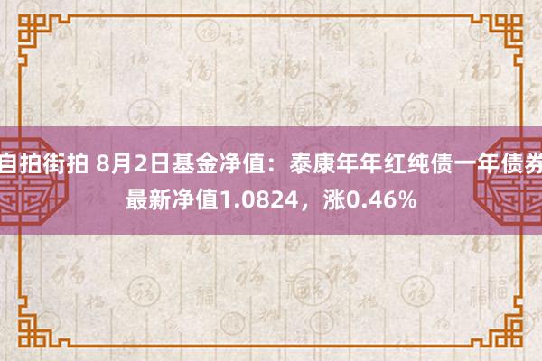 自拍街拍 8月2日基金净值：泰康年年红纯债一年债券最新净值1.0824，涨0.46%