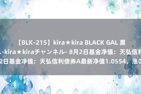 【BLK-215】kira★kira BLACK GAL 黒ギャル・EMIRIプロデュース-kira★kiraチャンネル- 8月2日基金净值：天弘信利债券A最新净值1.0554，涨0.07%