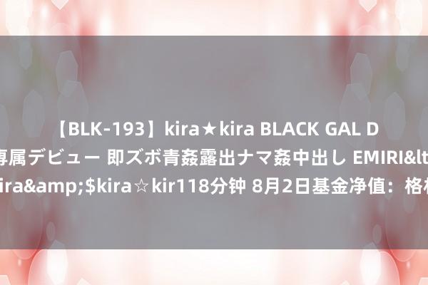 【BLK-193】kira★kira BLACK GAL DEBUT 日焼け黒ギャル専属デビュー 即ズボ青姦露出ナマ姦中出し EMIRI</a>2014-11-19kira☆kira&$kira☆kir118分钟 8月2日基金净值：格林泓盛一年定开债券发起式最新净值1.0195，涨0.12%