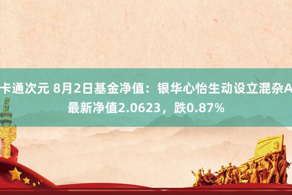 卡通次元 8月2日基金净值：银华心怡生动设立混杂A最新净值2.0623，跌0.87%