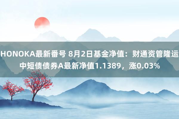 HONOKA最新番号 8月2日基金净值：财通资管隆运中短债债券A最新净值1.1389，涨0.03%