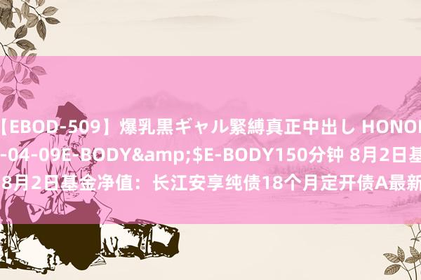 【EBOD-509】爆乳黒ギャル緊縛真正中出し HONOKA</a>2016-04-09E-BODY&$E-BODY150分钟 8月2日基金净值：长江安享纯债18个月定开债A最新净值1.0118，涨0.01%