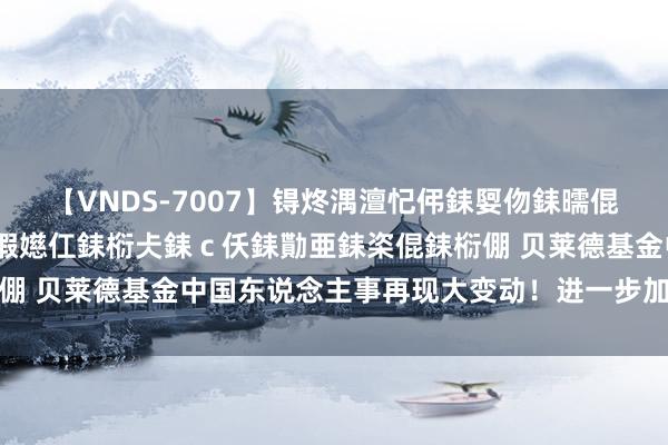 【VNDS-7007】锝炵湡澶忋伄銇娿伆銇曘倱锝?鐔熷コ銇犮仯銇﹁倢瑕嬨仜銇椼仧銇ｃ仸銇勩亜銇栥倱銇椼倗 贝莱德基金中国东说念主事再现大变动！进一步加强投资团队