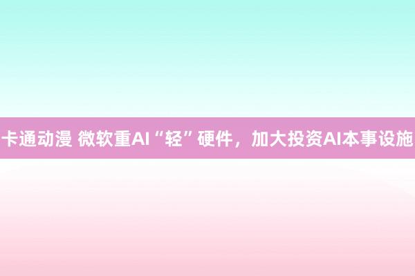 卡通动漫 微软重AI“轻”硬件，加大投资AI本事设施