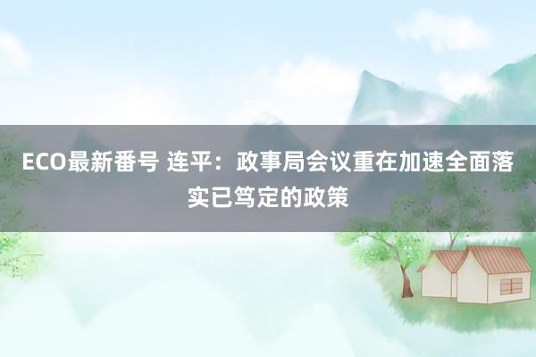 ECO最新番号 连平：政事局会议重在加速全面落实已笃定的政策