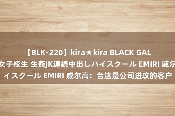 【BLK-220】kira★kira BLACK GAL 留年5年目のお姉黒ギャル女子校生 生姦JK連続中出しハイスクール EMIRI 威尔高：台达是公司进攻的客户