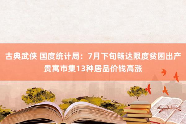 古典武侠 国度统计局：7月下旬畅达限度贫困出产贵寓市集13种居品价钱高涨