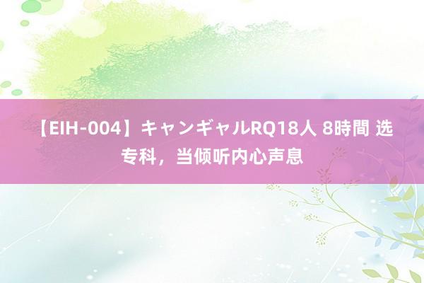 【EIH-004】キャンギャルRQ18人 8時間 选专科，当倾听内心声息