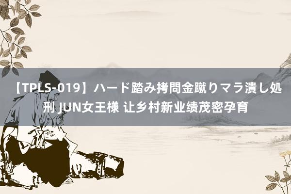 【TPLS-019】ハード踏み拷問金蹴りマラ潰し処刑 JUN女王様 让乡村新业绩茂密孕育