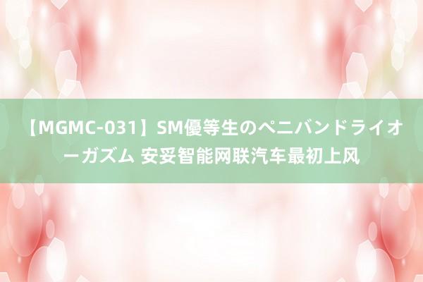 【MGMC-031】SM優等生のペニバンドライオーガズム 安妥智能网联汽车最初上风