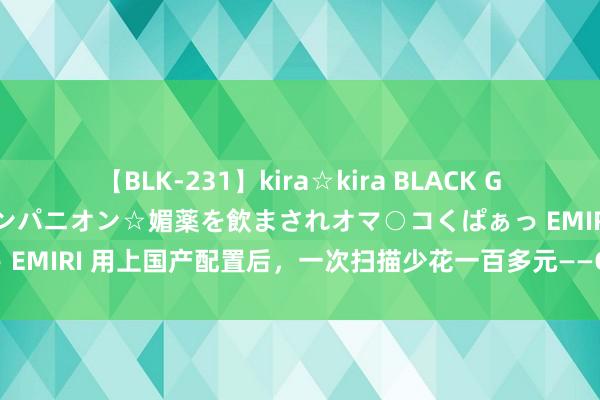 【BLK-231】kira☆kira BLACK GAL 黒ギャル中出し温泉コンパニオン☆媚薬を飲まされオマ○コくぱぁっ EMIRI 用上国产配置后，一次扫描少花一百多元——CT查抄价钱低廉了