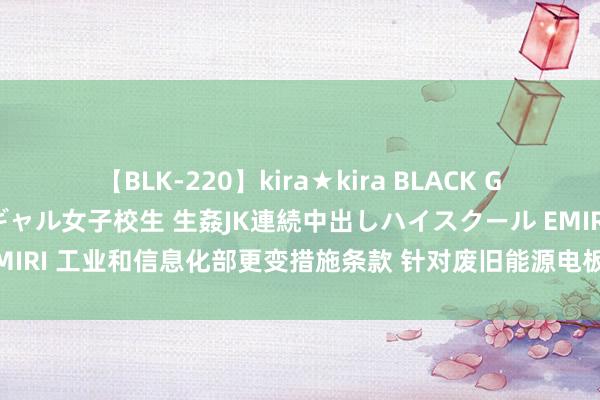 【BLK-220】kira★kira BLACK GAL 留年5年目のお姉黒ギャル女子校生 生姦JK連続中出しハイスクール EMIRI 工业和信息化部更变措施条款 针对废旧能源电板概括欺诈公开征求宗旨