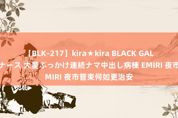 【BLK-217】kira★kira BLACK GAL黒ギャルご奉仕ナース 大量ぶっかけ連続ナマ中出し病棟 EMIRI 夜市管束何如更治安